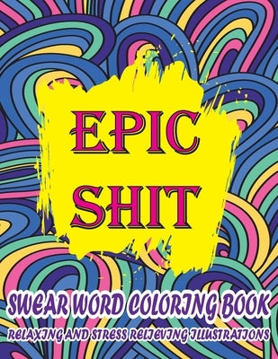 Epic Shit-Swear Word Coloring Book Relaxing and Stress Relieving Illustrations: Foul Mouth Swear Word Coloring Book for Adults Relaxation and Color Th by Publications, Schmidt-Darko