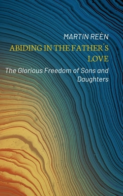 Abiding in the Father´s Love: The Glorious Freedom of Sons and Daughters by Re&#195;&#168;n, Martin