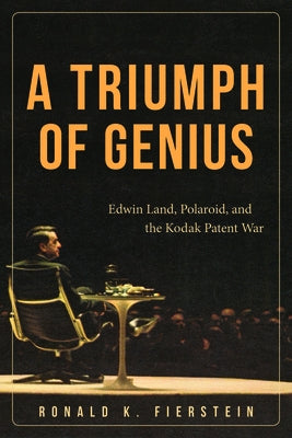 A Triumph of Genius: Edwin Land, Polaroid, and the Kodak Patent War by Fierstein, Ronald K.