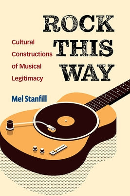 Rock This Way: Cultural Constructions of Musical Legitimacy by Stanfill, Mel