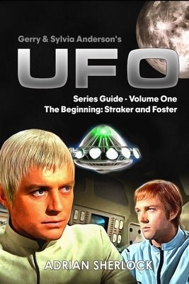 Gerry & Sylvia Anderson's UFO. Series Guide, Volume One: The Beginning: Straker and Foster by Sherlock, Adrian