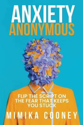 Anxiety Anonymous: Flipping The Script On The Fear That Keeps You Stuck by Cooney, Mimika