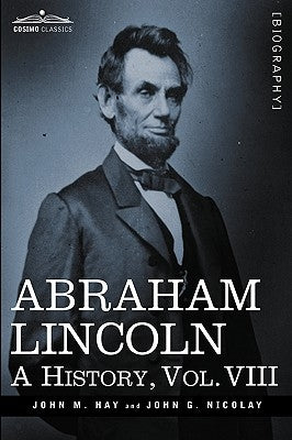 Abraham Lincoln: A History, Vol.VIII (in 10 Volumes) by Hay, John M.
