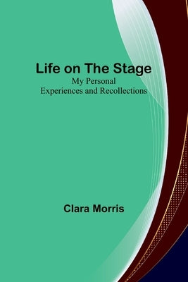 Life on the Stage: My Personal Experiences and Recollections by Morris, Clara