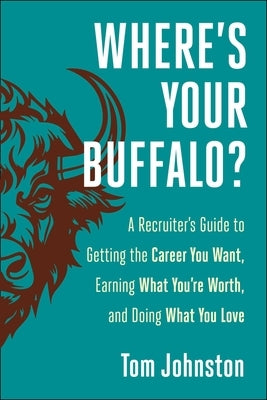 Where's Your Buffalo?: A Recruiter's Guide to Getting the Career You Want, Earning What You're Worth, and Doing What You Love by Johnston, Tom