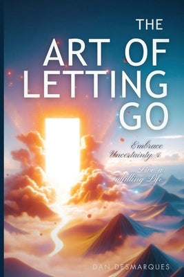 The Art of Letting Go: Embracing Uncertainty and Living a Fulfilling Life by Desmarques, Dan