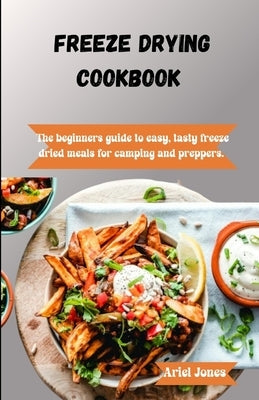 Freeze-Drying Cookbook: The Beginners Guide to Easy, Tasty Freeze-Dried Meals for Camping and Preppers by Jones, Ariel