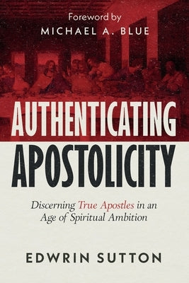 Authenticating Apostolicity: Discerning True Apostles in an Age of Spiritual Ambition by Sutton, Edwrin