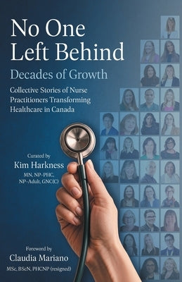 No One Left Behind: Decades of Growth: Collective Stories of Nurse Practitioners Transforming Healthcare in Canada by Harkness, Kim