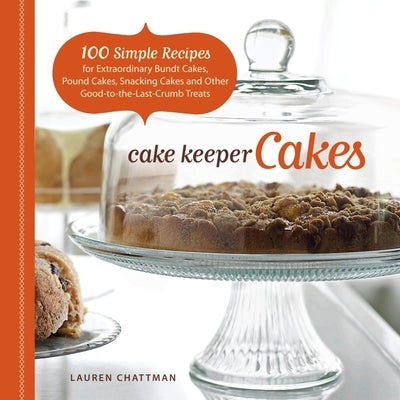 Cake Keeper Cakes: 100 Simple Recipes for Extraordinary Bundt Cakes, Pound Cakes, Snacking Cakes, and Other Good-To-The-Last-Crumb Treats by Chattman, Lauren