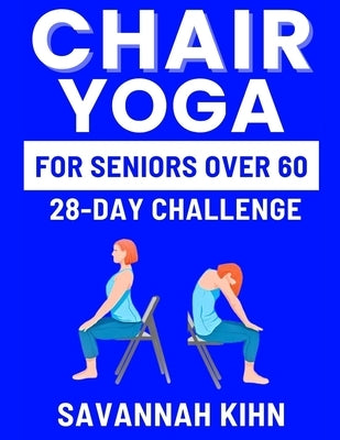 Chair Yoga for Seniors Over 60: Chair Yoga Essentials for Seniors Over 60 to Cultivate Strength, Flexibility, and Inner Peace, Fostering a Deep Connec by Kihn, Savannah