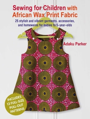 Sewing for Children with African Wax Print Fabric: 25 Stylish and Vibrant Garments, Accessories, and Homewares for Babies to 5-Year-Olds by Parker, Adaku