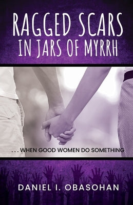 Ragged Scars In Jars of Myrrh: When Good Women Do Something by Obasohan, Daniel I.