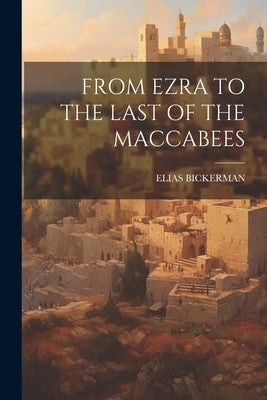 From Ezra to the Last of the Maccabees by Bickerman, Elias