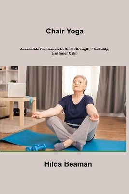 Chair Yoga: Accessible Sequences to Build Strength, Flexibility, and Inner Calm by Beaman, Hilda