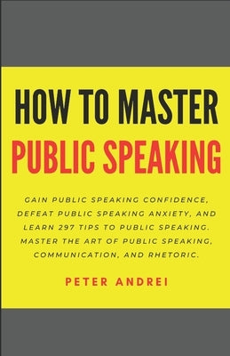 How to Master Public Speaking: Gain public speaking confidence, defeat public speaking anxiety, and learn 297 tips to public speaking. Master the art by Andrei, Peter
