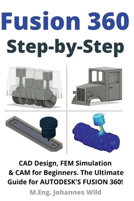 Fusion 360 Step by Step: CAD Design, FEM Simulation & CAM for Beginners. The Ultimate Guide for Autodesk's Fusion 360! by Wild, M. Eng Johannes