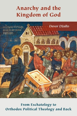 Anarchy and the Kingdom of God: From Eschatology to Orthodox Political Theology and Back by Dzalto, Davor