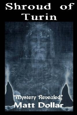 The Shroud of Turin: Mystery Revealed by Dollar, Matt