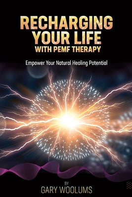 Recharging Your Life with PEMF Therapy: Empower Your Natural Healing Potential by Woolums, Gary