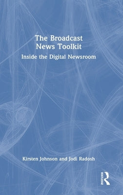 The Broadcast News Toolkit: Inside the Digital Newsroom by Johnson, Kirsten