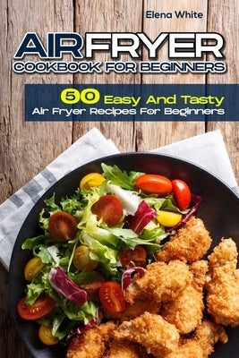 Air Fryer Cookbook for Beginners: 50 Easy And Tasty Air Fryer Recipes For Beginners by White, Elena