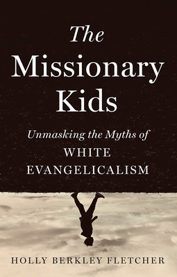 The Missionary Kids: Unmasking the Myths of White Evangelicalism by Fletcher, Holly Berkley