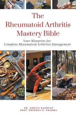 The Rheumatoid Arthritis Mastery Bible: Your Blueprint for Complete Rheumatoid Arthritis Management by Kashyap, Ankita