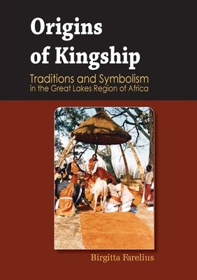 Origins of Kingship Traditions and Symbolism in the Great Lakes Region of Africa by Farelius, Birgitta