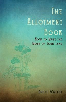 The Allotment Book - How to Make the Most of Your Land by Brett, Walter