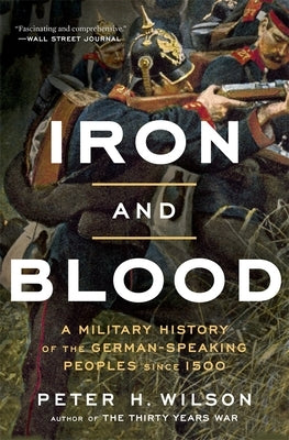 Iron and Blood: A Military History of the German-Speaking Peoples Since 1500 by Wilson, Peter H.