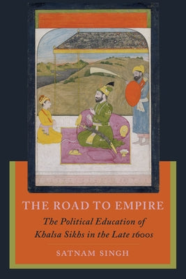 The Road to Empire: The Political Education of Khalsa Sikhs in the Late 1600s by Singh, Satnam