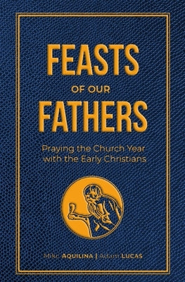 Feasts of Our Fathers: Praying the Church Year with the Early Christians by Aquilina, Mike