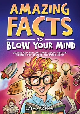 Amazing Facts to Blow Your Mind: Bizarre and Brilliant Facts about History, Science, Pop Culture, and much more! by Brant, Brice