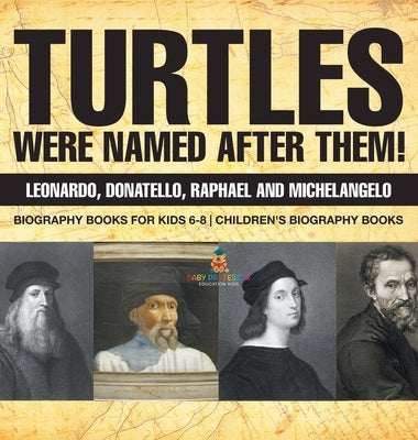 Turtles Were Named After Them! Leonardo, Donatello, Raphael and Michelangelo - Biography Books for Kids 6-8 Children's Biography Books by Baby Professor