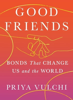 Good Friends: Bonds That Change Us and the World by Vulchi, Priya