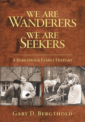 We Are Wanderers We Are Seekers: A Bergthold Family History by Bergthold, Gary D.