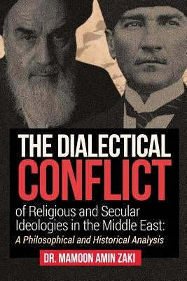 The Dialectical Conflict of Religious and Secular Ideologies in the Middle East: A Philosophical and Historical Analysis by Zaki, Mamoon Amin