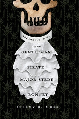 The Life and Tryals of the Gentleman Pirate, Major Stede Bonnet by Moss, Jeremy R.