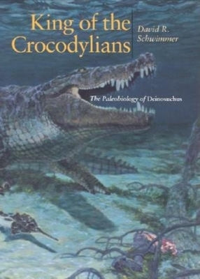 King of the Crocodylians: The Paleobiology of Deinosuchus by Schwimmer, David R.