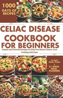 Celiac Disease Cookbook for Beginners: Simple and Flavorful Recipes to Help You Master Gluten-Free Cooking with Ease by Elliot, Robert