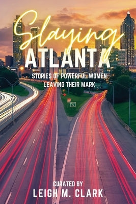 Slaying Atlanta: Stories of Powerful Women Leaving Their Mark by Clark, Leigh M.