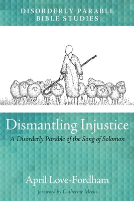 Dismantling Injustice: A Disorderly Parable of the Song of Solomon by Love-Fordham, April