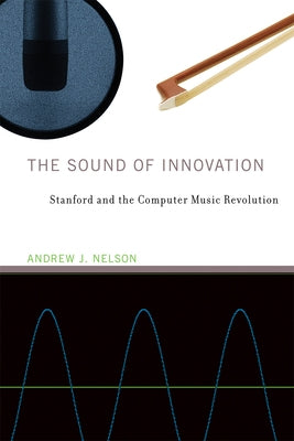 The Sound of Innovation: Stanford and the Computer Music Revolution by Nelson, Andrew J.