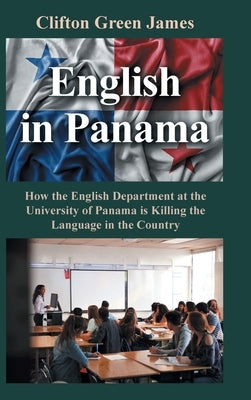 English in Panama: How the English Department at the University of Panama is Killing the Language in the Country by Green James, Clifton