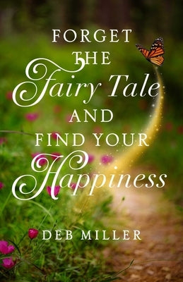 Forget the Fairy Tale and Find Your Happiness by Miller, Deb