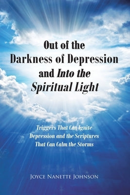 Out of the Darkness of Depression and Into the Spiritual Light: Triggers That Can Ignite Depression and the Scriptures That Can Calm the Storms by Johnson, Joyce Nanette