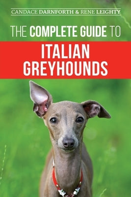 The Complete Guide to Italian Greyhounds: Training, Properly Exercising, Feeding, Socializing, Grooming, and Loving Your New Italian Greyhound Puppy by Leighty, Rene