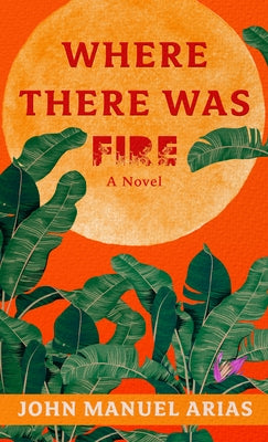 Where There Was Fire by Arias, John Manuel