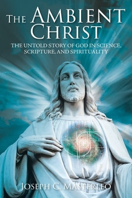 The Ambient Christ: The Untold Story of God in Science, Scripture, and Spirituality by Masterleo, Joseph C.